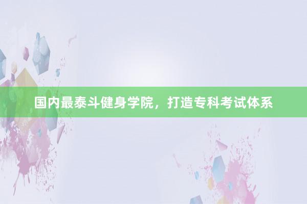 国内最泰斗健身学院，打造专科考试体系