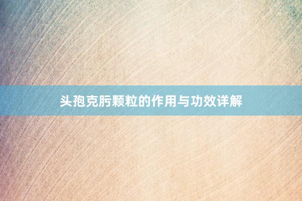 头孢克肟颗粒的作用与功效详解